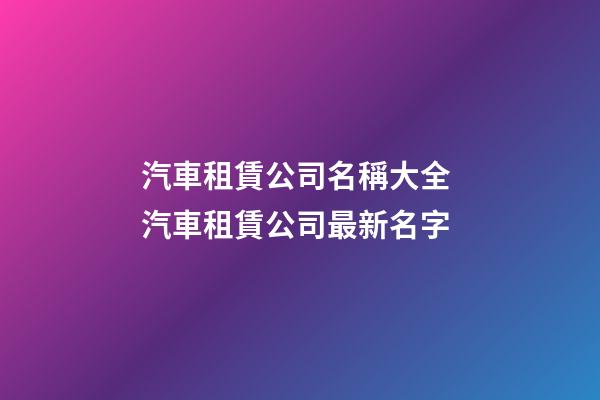 汽車租賃公司名稱大全 汽車租賃公司最新名字-第1張-公司起名-玄機派